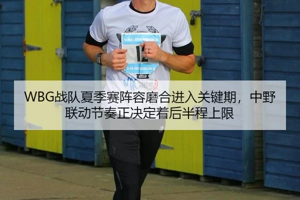 WBG战队夏季赛阵容磨合进入关键期，中野联动节奏正决定着后半程上限